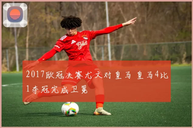2017欧冠决赛尤文对皇马 皇马4比1夺冠完成卫冕