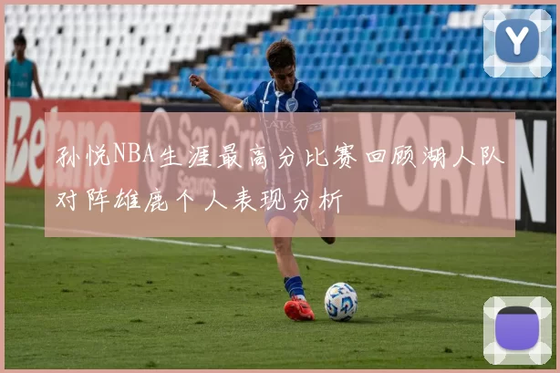 孙悦NBA生涯最高分比赛回顾湖人队对阵雄鹿个人表现分析