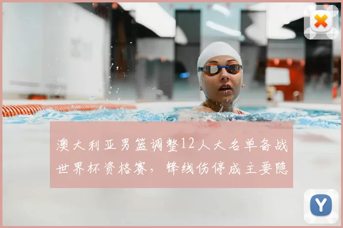 澳大利亚男篮调整12人大名单备战世界杯资格赛，锋线伤停成主要隐忧