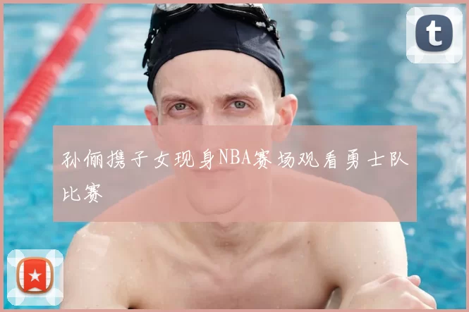 孙俪携子女现身NBA赛场观看勇士队比赛