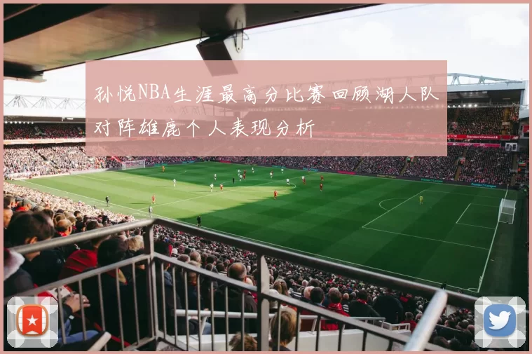 孙悦NBA生涯最高分比赛回顾湖人队对阵雄鹿个人表现分析
