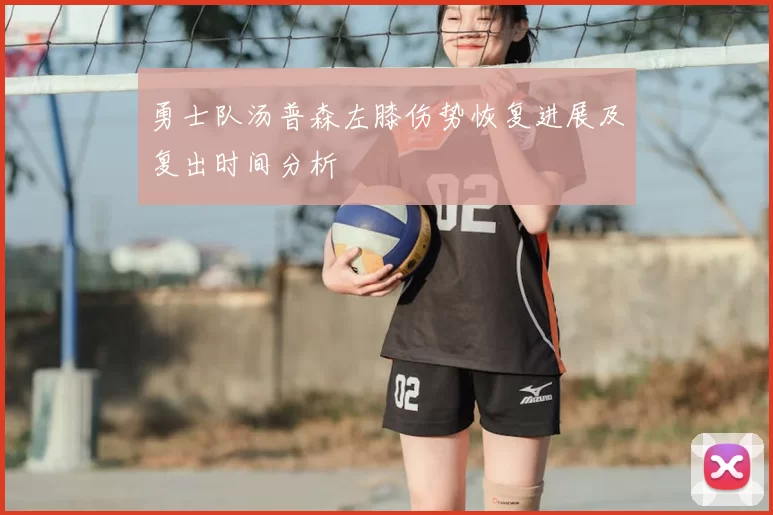 勇士队汤普森左膝伤势恢复进展及复出时间分析