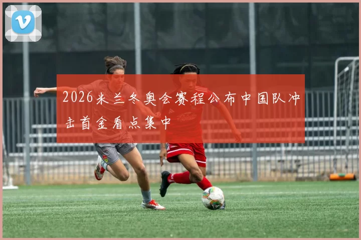 2026米兰冬奥会赛程公布中国队冲击首金看点集中